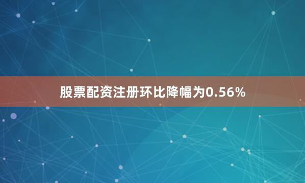 股票配资注册环比降幅为0.56%