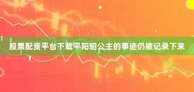 股票配资平台下载平阳昭公主的事迹仍被记录下来