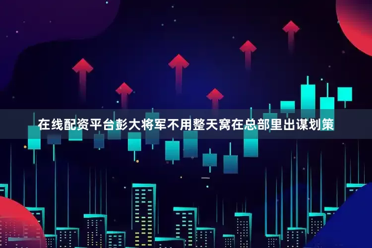 在线配资平台彭大将军不用整天窝在总部里出谋划策