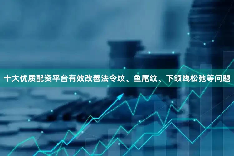 十大优质配资平台有效改善法令纹、鱼尾纹、下颌线松弛等问题