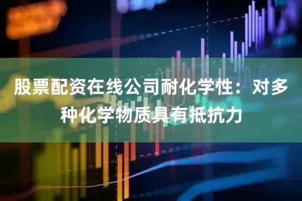 股票配资在线公司耐化学性：对多种化学物质具有抵抗力