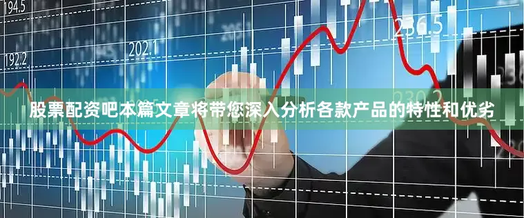 股票配资吧本篇文章将带您深入分析各款产品的特性和优劣