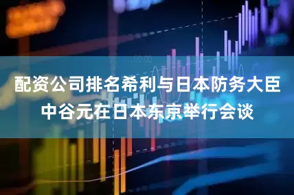 配资公司排名希利与日本防务大臣中谷元在日本东京举行会谈