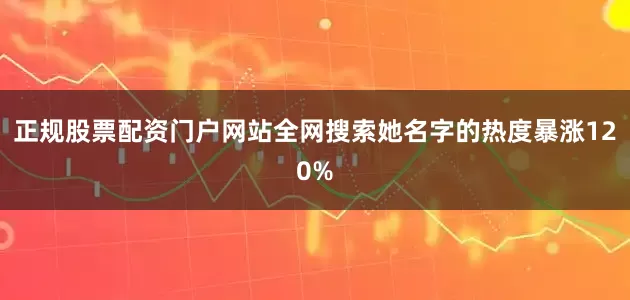正规股票配资门户网站全网搜索她名字的热度暴涨120%
