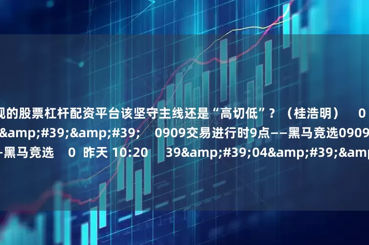 最正规的股票杠杆配资平台该坚守主线还是“高切低”？（桂浩明）    0  昨天 13:34     39&#39;22&#39;&#39;    0909交易进行时9点——黑马竞选0909交易进行时9点——黑马竞选    0  昨天 10:20     39&#39;04&#39;&#39;    0908交易进行时9点档——黑马竞选0908交易进行时9点档——黑马竞选    0  09-08 1