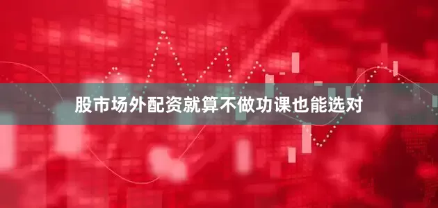 股市场外配资就算不做功课也能选对