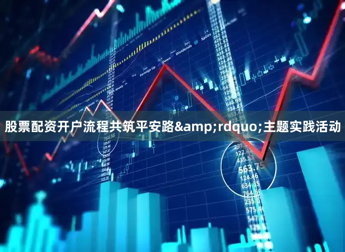 股票配资开户流程共筑平安路&rdquo;主题实践活动