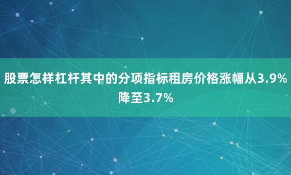 股票怎样杠杆其中的分项指标租房价格涨幅从3.9%降至3.7%