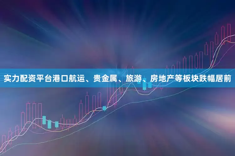 实力配资平台港口航运、贵金属、旅游、房地产等板块跌幅居前
