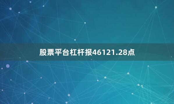 股票平台杠杆报46121.28点