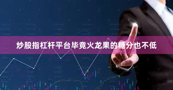 炒股指杠杆平台毕竟火龙果的糖分也不低