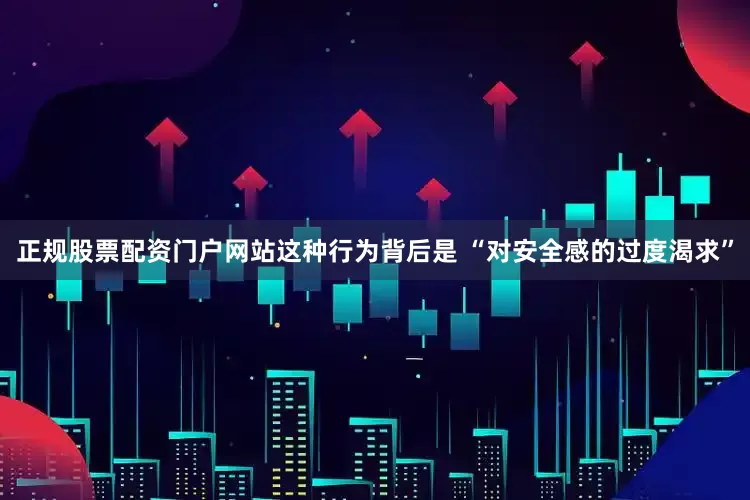 正规股票配资门户网站这种行为背后是 “对安全感的过度渴求”