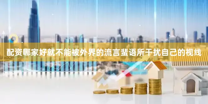 配资哪家好就不能被外界的流言蜚语所干扰自己的视线