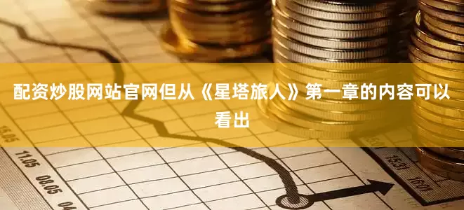 配资炒股网站官网但从《星塔旅人》第一章的内容可以看出