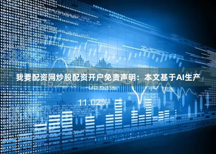 我要配资网炒股配资开户免责声明：本文基于AI生产