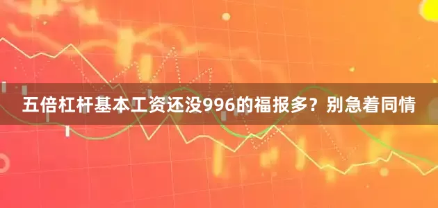 五倍杠杆基本工资还没996的福报多？别急着同情