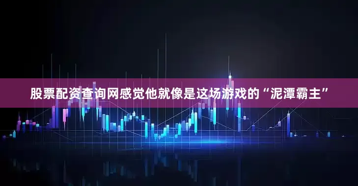 股票配资查询网感觉他就像是这场游戏的“泥潭霸主”