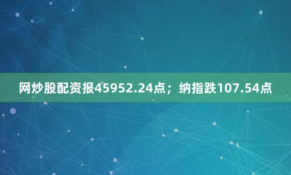 网炒股配资报45952.24点；纳指跌107.54点