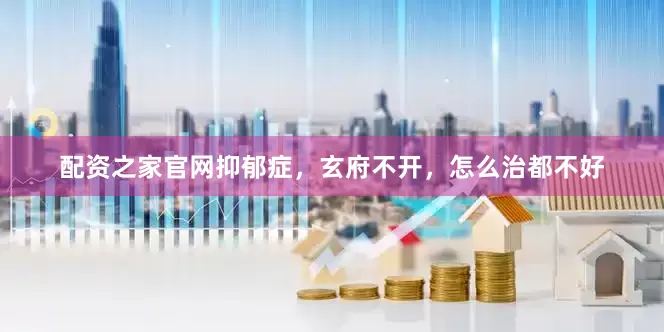 配资之家官网抑郁症，玄府不开，怎么治都不好