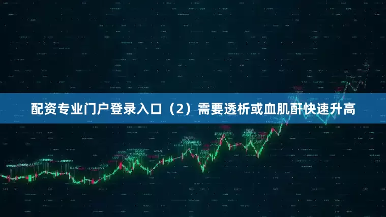 配资专业门户登录入口（2）需要透析或血肌酐快速升高